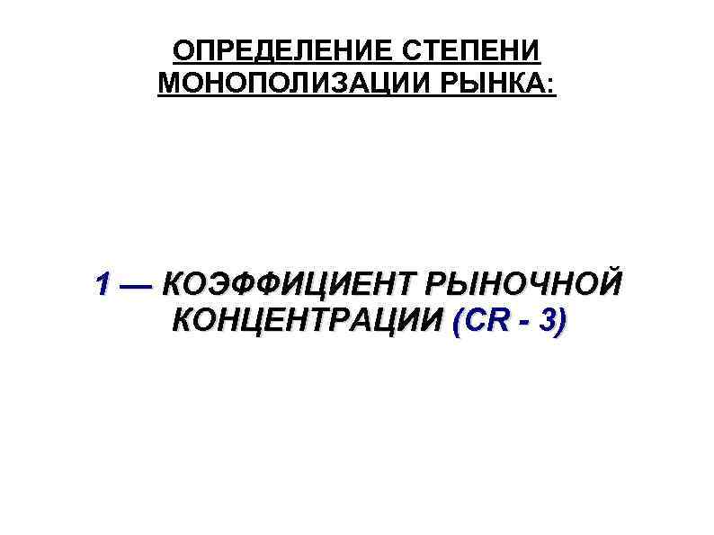 ОПРЕДЕЛЕНИЕ СТЕПЕНИ МОНОПОЛИЗАЦИИ РЫНКА: 1 — КОЭФФИЦИЕНТ РЫНОЧНОЙ КОНЦЕНТРАЦИИ (CR - 3) 