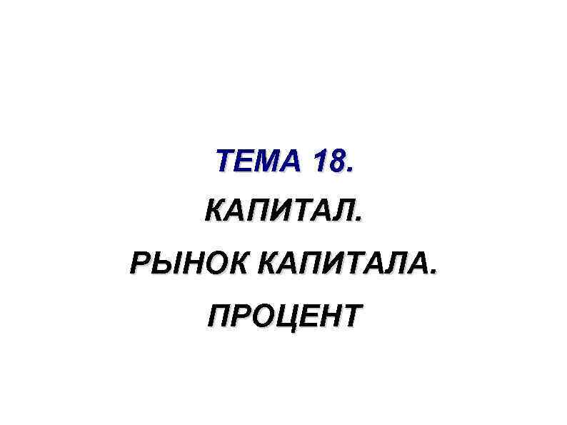 ТЕМА 18. КАПИТАЛ. РЫНОК КАПИТАЛА. ПРОЦЕНТ 
