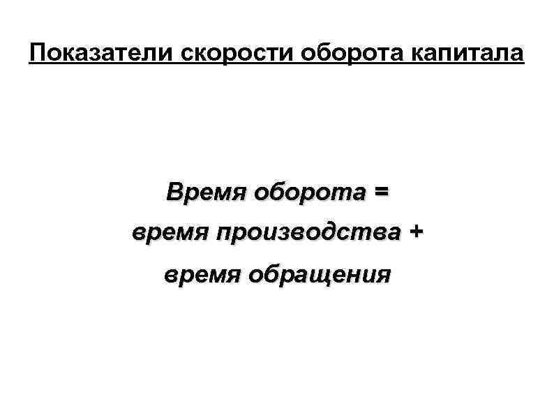 Показатели скорости оборота капитала Время оборота = время производства + время обращения 