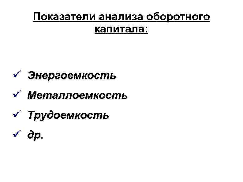 Показатели анализа оборотного капитала: Энергоемкость Металлоемкость Трудоемкость др. 