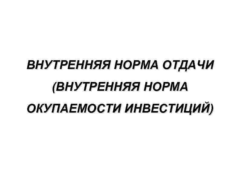 ВНУТРЕННЯЯ НОРМА ОТДАЧИ (ВНУТРЕННЯЯ НОРМА ОКУПАЕМОСТИ ИНВЕСТИЦИЙ) 