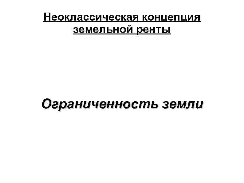 Неоклассическая концепция земельной ренты Ограниченность земли 