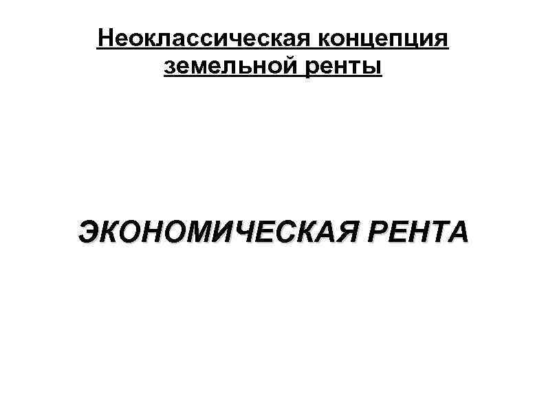 Неоклассическая концепция земельной ренты ЭКОНОМИЧЕСКАЯ РЕНТА 