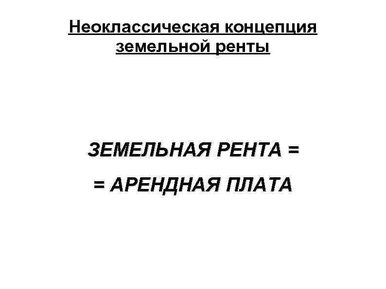 Неоклассическая концепция земельной ренты ЗЕМЕЛЬНАЯ РЕНТА = = АРЕНДНАЯ ПЛАТА 