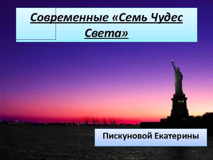 Современные «Семь Чудес Света» Пискуновой Екатерины 