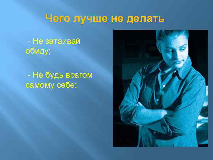 Чего лучше не делать - Не затаивай обиду; - Не будь врагом самому себе;