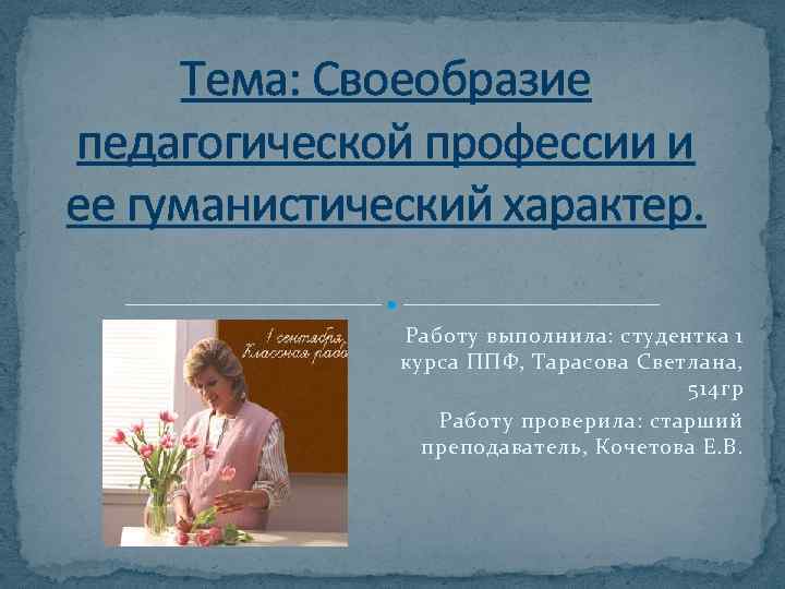 Тема: Своеобразие педагогической профессии и ее гуманистический характер. Работу выполнила: студентка 1 курса ППФ,