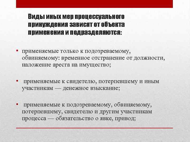 Виды иных мер процессуального принуждения зависят от объекта применения и подразделяются: • применяемые только