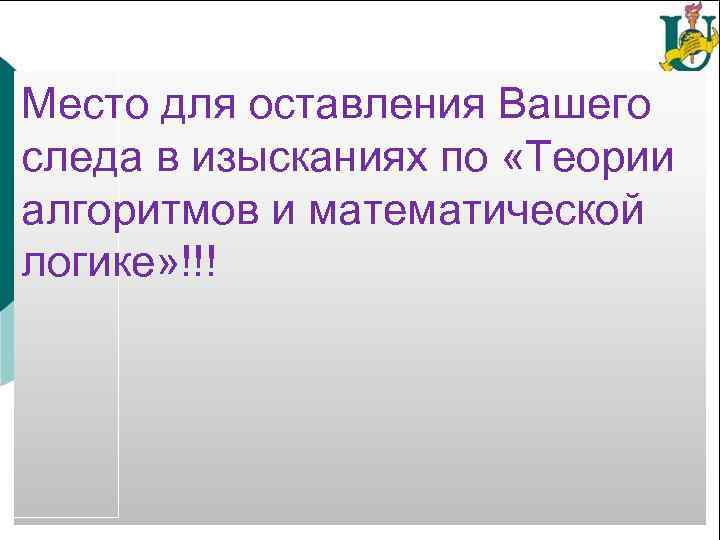 Место для оставления Вашего следа в изысканиях по «Теории алгоритмов и математической логике» !!!