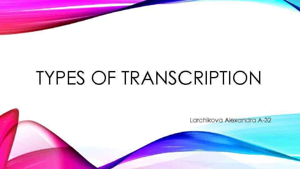 TYPES OF TRANSCRIPTION Larchikova Alexandra A-32 