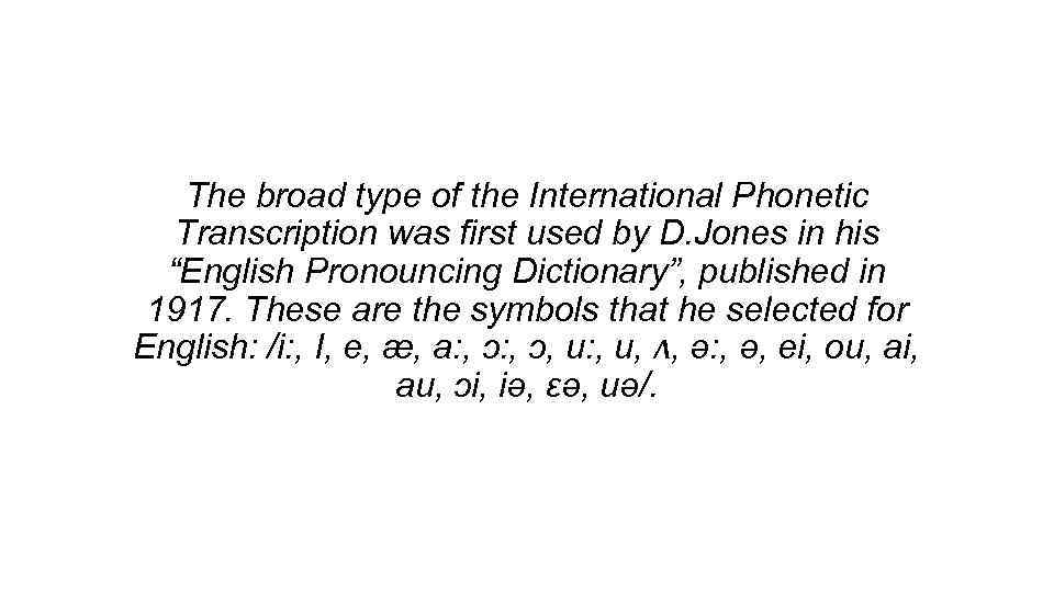 The broad type of the International Phonetic Transcription was first used by D. Jones