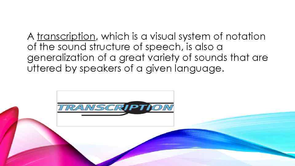 A transcription, which is a visual system of notation of the sound structure of