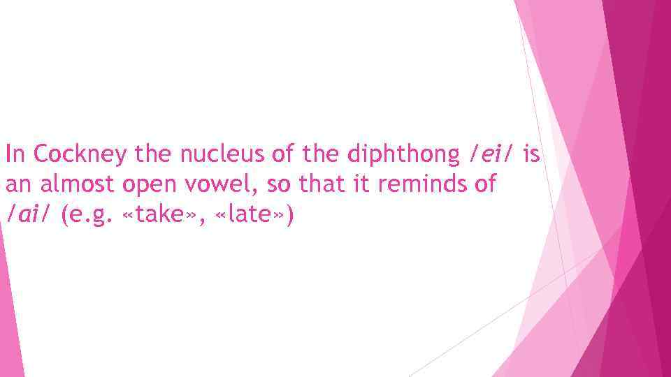 In Cockney the nucleus of the diphthong /ei/ is an almost open vowel, so