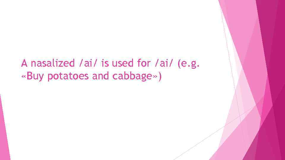 A nasalized /ai/ is used for /ai/ (e. g. «Buy potatoes and cabbage» )