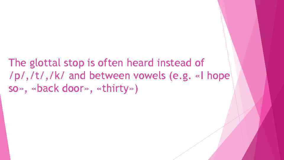 The glottal stop is often heard instead of /p/, /t/, /k/ and between vowels