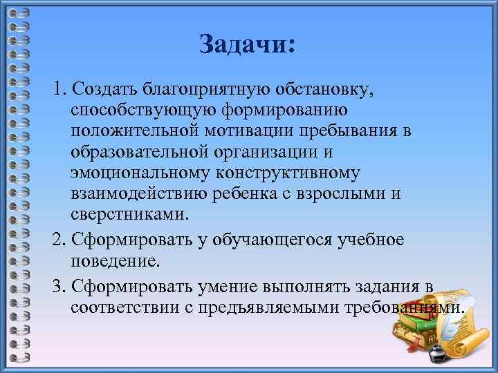 Задачи: 1. Создать благоприятную обстановку, способствующую формированию положительной мотивации пребывания в образовательной организации и