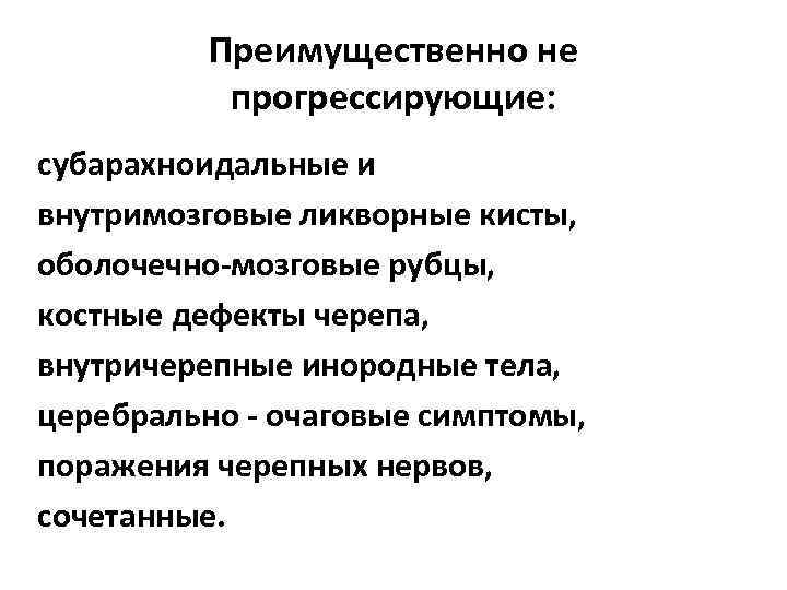 Преимущественно не прогрессирующие: субарахноидальные и внутримозговые ликворные кисты, оболочечно-мозговые рубцы, костные дефекты черепа, внутричерепные