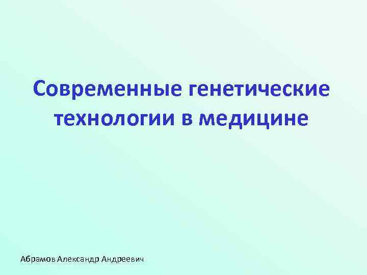 Современные генетические технологии в медицине Абрамов Александр Андреевич 