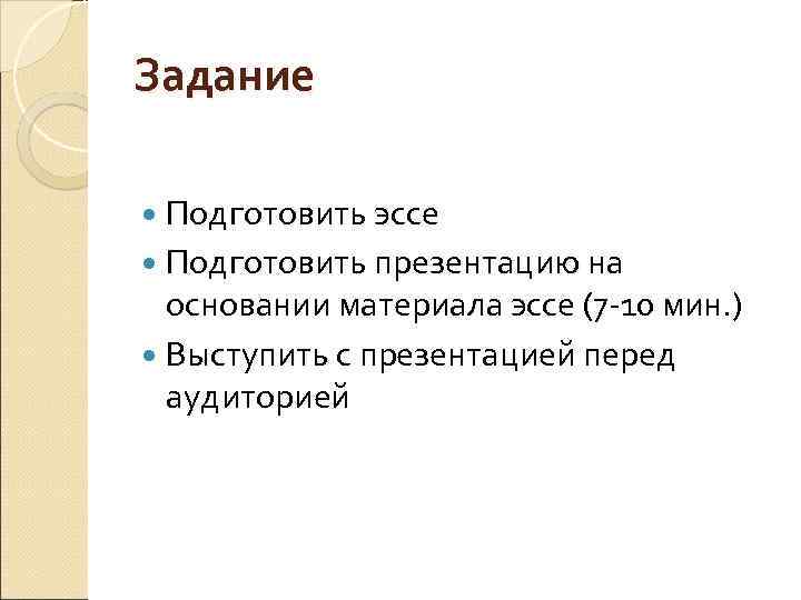 Задание Подготовить эссе Подготовить презентацию на презентацию основании материала эссе (7 10 мин. )