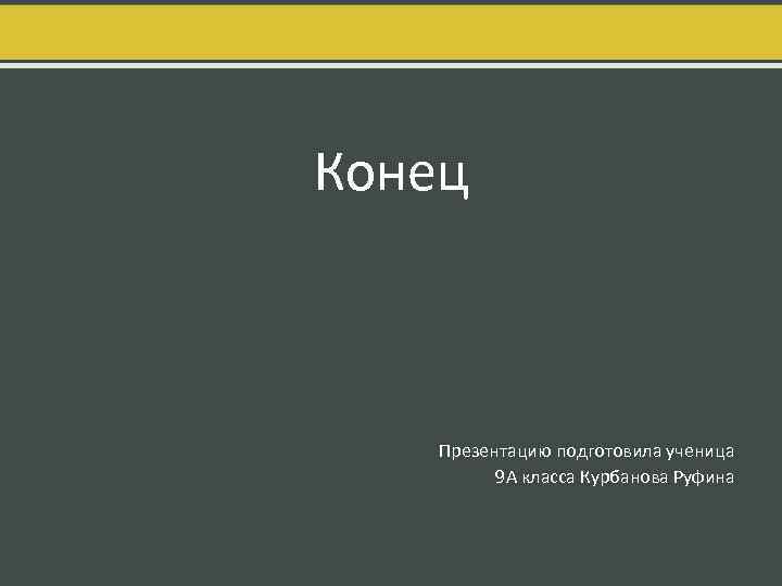 Конец Презентацию подготовила ученица 9 А класса Курбанова Руфина 