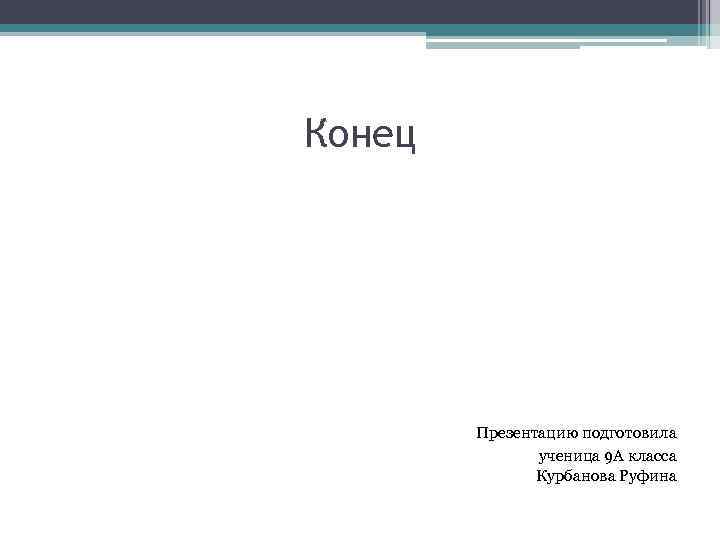 Конец Презентацию подготовила ученица 9 А класса Курбанова Руфина 