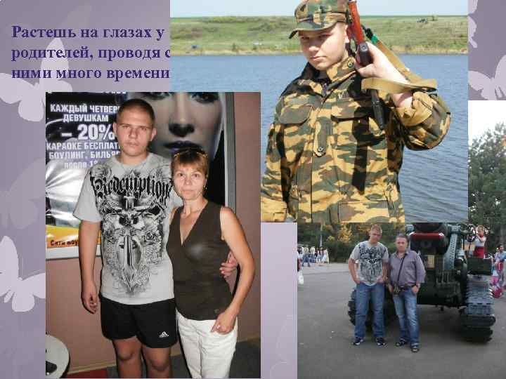 Растешь на глазах у родителей, проводя с ними много времени. 