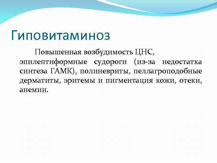 Гиповитаминоз Повышенная возбудимость ЦНС, эпилептиформные судороги (из-за недостатка синтеза ГАМК), полиневриты, пеллагроподобные дерматиты, эритемы
