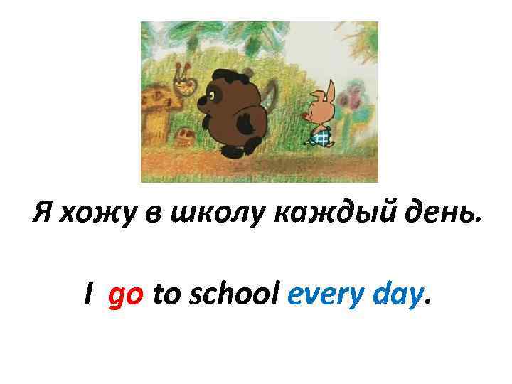 Я хожу в школу каждый день. I go to school every day. 