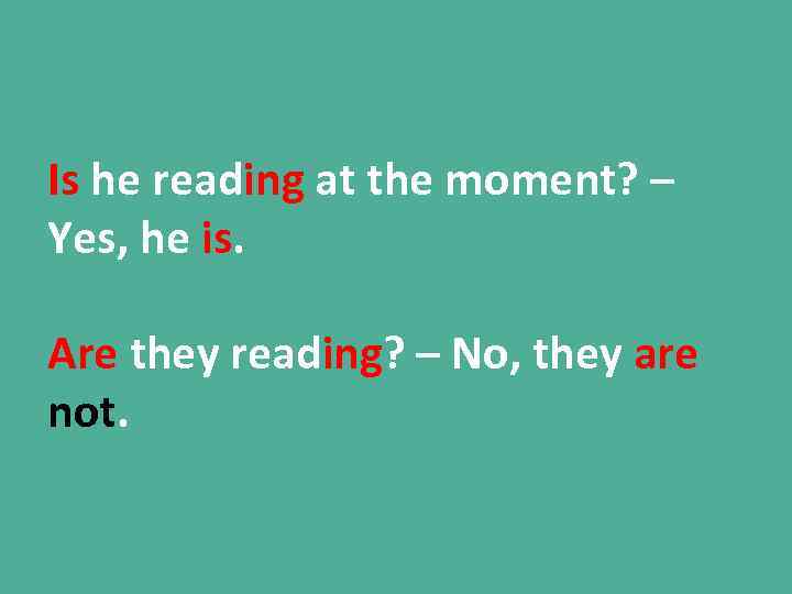 Is he reading at the moment? – Yes, he is. Are they reading? –