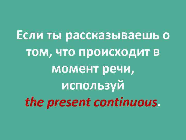 Если ты рассказываешь о том, что происходит в момент речи, используй the present continuous.