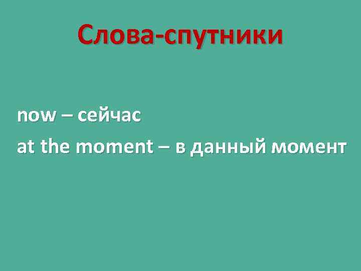 Слова-спутники now – сейчас at the moment – в данный момент 