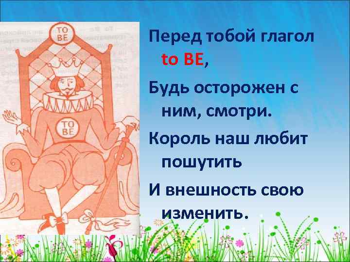 Перед тобой глагол to BE, Будь осторожен с ним, смотри. Король наш любит пошутить