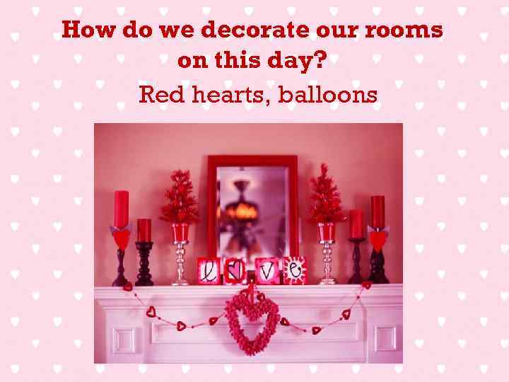 How do we decorate our rooms on this day? Red hearts, balloons 