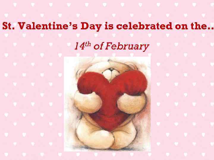 St. Valentine’s Day is celebrated on the… 14 th of February 