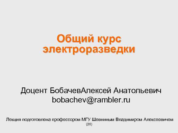 Общий курс электроразведки Доцент Бобачев. Алексей Анатольевич bobachev@rambler. ru Лекция подготовлена профессором МГУ Шевниным