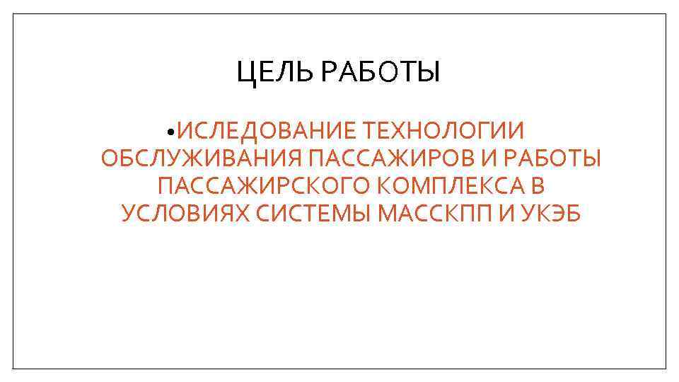 ЦЕЛЬ РАБОТЫ • ИСЛЕДОВАНИЕ ТЕХНОЛОГИИ ОБСЛУЖИВАНИЯ ПАССАЖИРОВ И РАБОТЫ ПАССАЖИРСКОГО КОМПЛЕКСА В УСЛОВИЯХ СИСТЕМЫ
