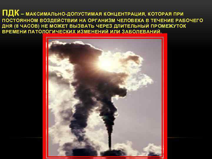 ПДК – МАКСИМАЛЬНО-ДОПУСТИМАЯ КОНЦЕНТРАЦИЯ, КОТОРАЯ ПРИ ПОСТОЯННОМ ВОЗДЕЙСТВИИ НА ОРГАНИЗМ ЧЕЛОВЕКА В ТЕЧЕНИЕ РАБОЧЕГО