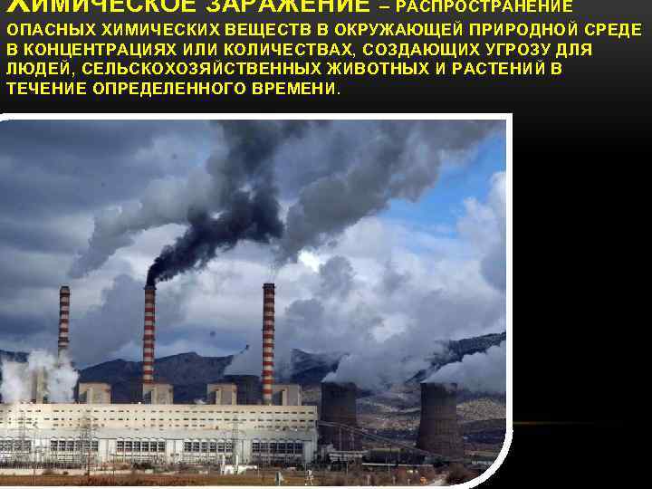 ХИМИЧЕСКОЕ ЗАРАЖЕНИЕ – РАСПРОСТРАНЕНИЕ ОПАСНЫХ ХИМИЧЕСКИХ ВЕЩЕСТВ В ОКРУЖАЮЩЕЙ ПРИРОДНОЙ СРЕДЕ В КОНЦЕНТРАЦИЯХ ИЛИ