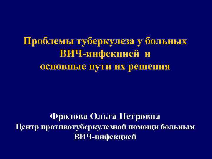 Проблемы туберкулеза у больных ВИЧ-инфекцией и основные пути их решения Фролова Ольга Петровна Центр