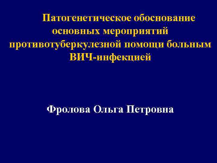 Патогенетическое обоснование основных мероприятий противотуберкулезной помощи больным ВИЧ-инфекцией Фролова Ольга Петровна 