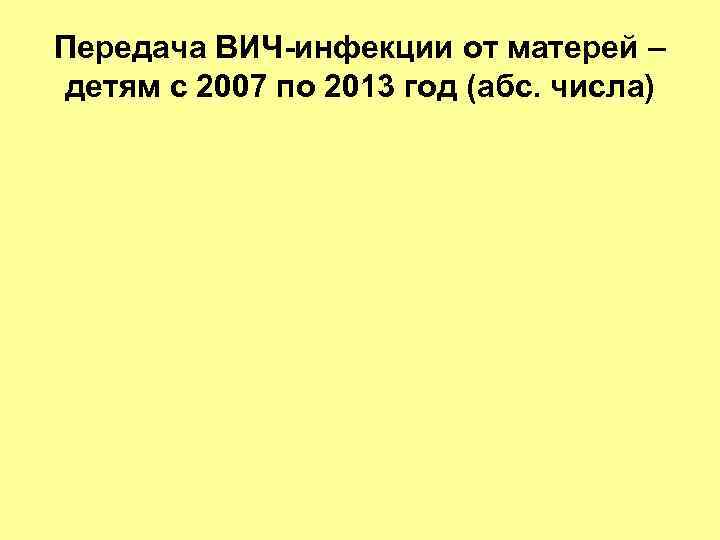 Передача ВИЧ-инфекции от матерей – детям с 2007 по 2013 год (абс. числа) 