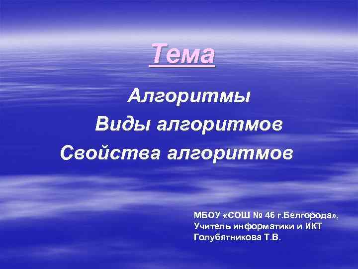 Тема Алгоритмы Виды алгоритмов Свойства алгоритмов МБОУ «СОШ № 46 г. Белгорода» , Учитель