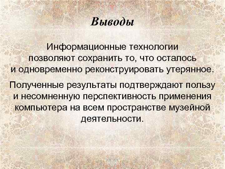 Выводы Информационные технологии позволяют сохранить то, что осталось и одновременно реконструировать утерянное. Полученные результаты