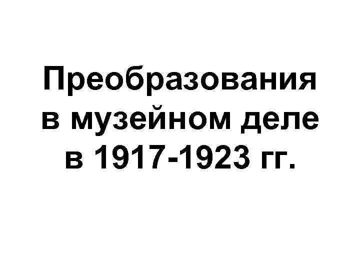 Преобразования в музейном деле в 1917 -1923 гг. 