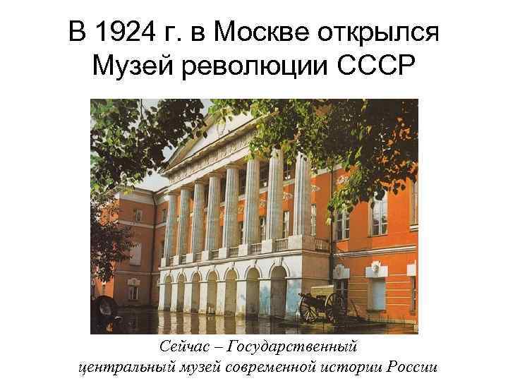 В 1924 г. в Москве открылся Музей революции СССР Сейчас – Государственный центральный музей