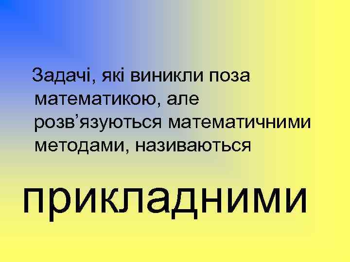 Задачі, які виникли поза математикою, але розв’язуються математичними методами, називаються прикладними 