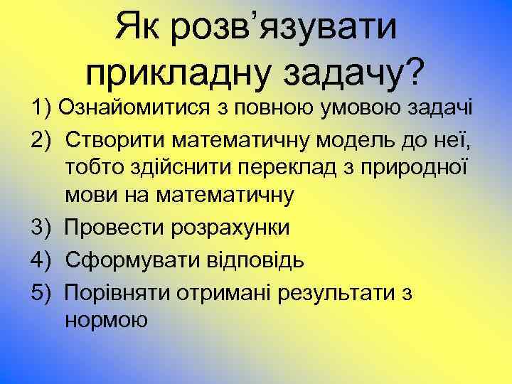 Як розв’язувати прикладну задачу? 1) Ознайомитися з повною умовою задачі 2) Створити математичну модель