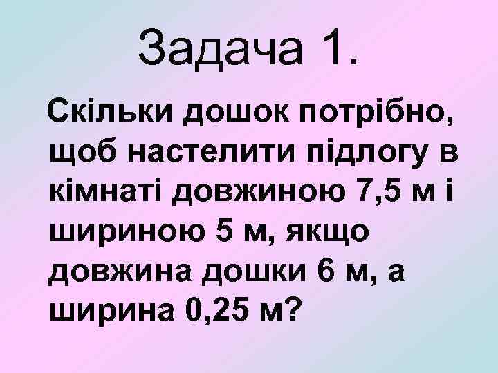 Задача 1. Скільки дошок потрібно, щоб настелити підлогу в кімнаті довжиною 7, 5 м