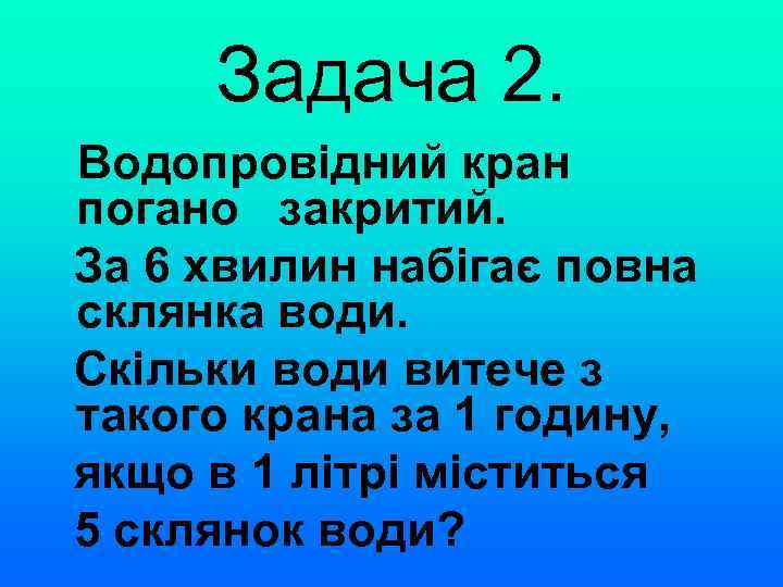 Задача 2. Водопровідний кран погано закритий. За 6 хвилин набігає повна склянка води. Скільки