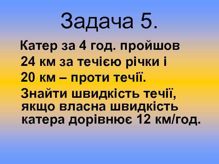 Задача 5. Катер за 4 год. пройшов 24 км за течією річки і 20